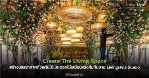 Create The Living Space สร้างสรรค์บรรยากาศด้วยต้นไม้และดอกไม้เสมือนจริงกับทีม Livingstyle studio