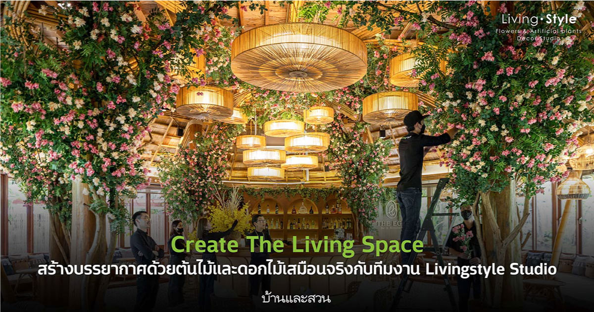 Create The Living Space สร้างสรรค์บรรยากาศด้วยต้นไม้และดอกไม้เสมือนจริงกับทีม Livingstyle studio